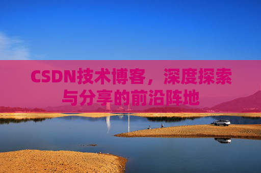 CSDN技术博客，深度探索与分享的前沿阵地